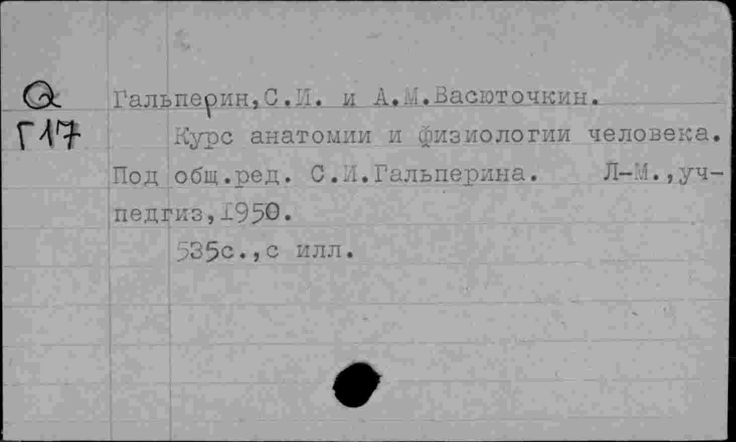 ﻿Гальперин,С.И. и А.Г.Васюточкин.
Курс анатомии и физиологии человека. Под общ.ред. 0.И.Гальперина.	Л-’Л.,Уч-
педгиз, 1950«
535с«,с илл.